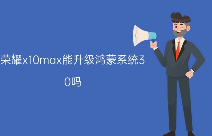 荣耀x10max能升级鸿蒙系统3.0吗 荣耀x10max可以系统升级吗？